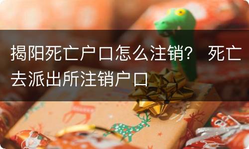 揭阳死亡户口怎么注销？ 死亡去派出所注销户口