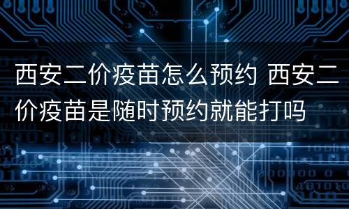 西安二价疫苗怎么预约 西安二价疫苗是随时预约就能打吗