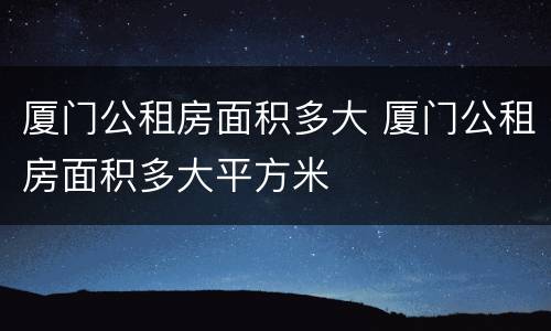 厦门公租房面积多大 厦门公租房面积多大平方米
