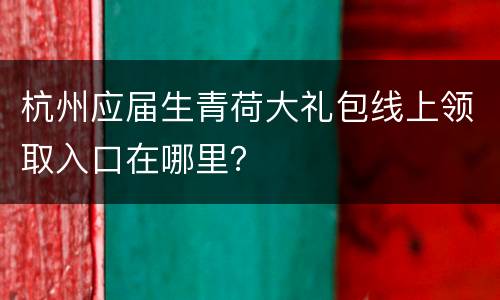 杭州应届生青荷大礼包线上领取入口在哪里？