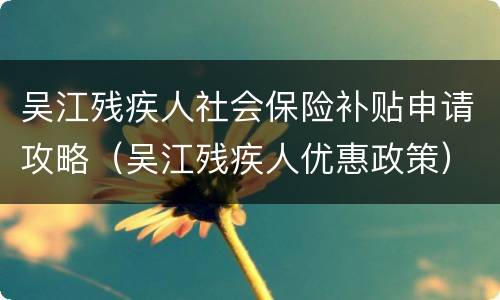 吴江残疾人社会保险补贴申请攻略（吴江残疾人优惠政策）