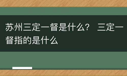 苏州三定一督是什么？ 三定一督指的是什么