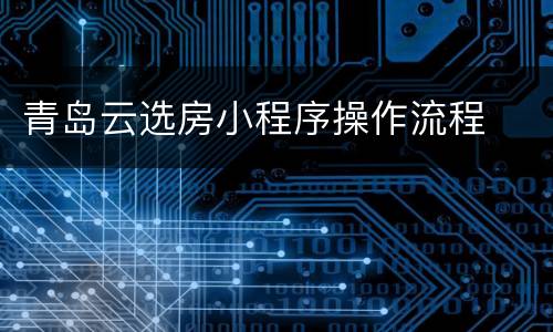 青岛云选房小程序操作流程
