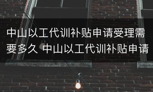 中山以工代训补贴申请受理需要多久 中山以工代训补贴申请受理需要多久到账