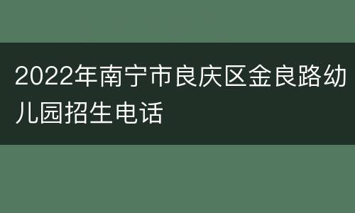 2022年南宁市良庆区金良路幼儿园招生电话