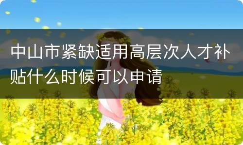 中山市紧缺适用高层次人才补贴什么时候可以申请