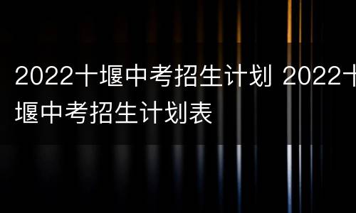 2022十堰中考招生计划 2022十堰中考招生计划表