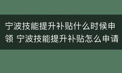 宁波技能提升补贴什么时候申领 宁波技能提升补贴怎么申请
