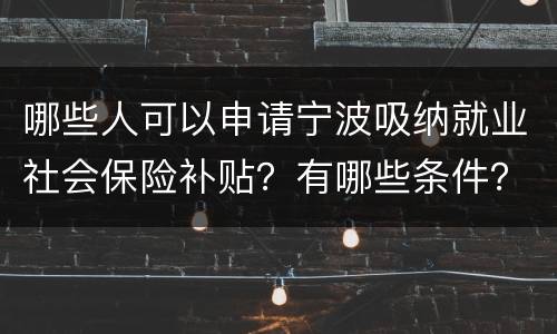 哪些人可以申请宁波吸纳就业社会保险补贴？有哪些条件？