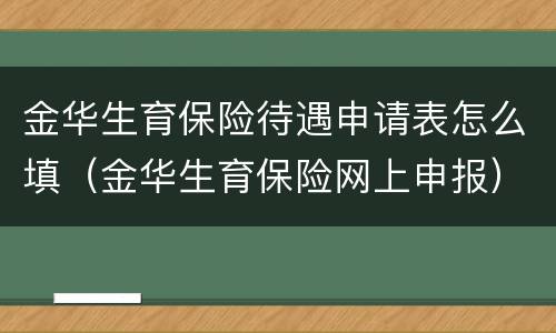 金华生育保险待遇申请表怎么填（金华生育保险网上申报）