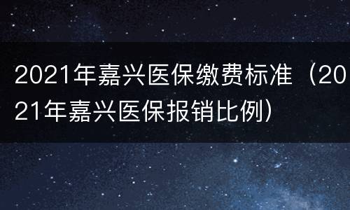 2021年嘉兴医保缴费标准（2021年嘉兴医保报销比例）