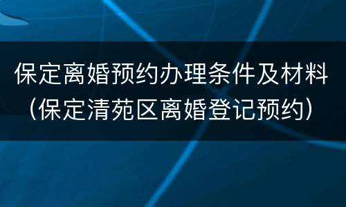 保定离婚预约办理条件及材料（保定清苑区离婚登记预约）