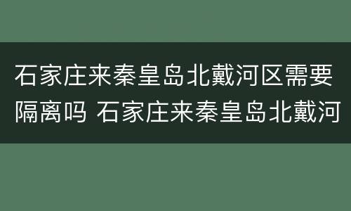 石家庄来秦皇岛北戴河区需要隔离吗 石家庄来秦皇岛北戴河区需要隔离吗今天
