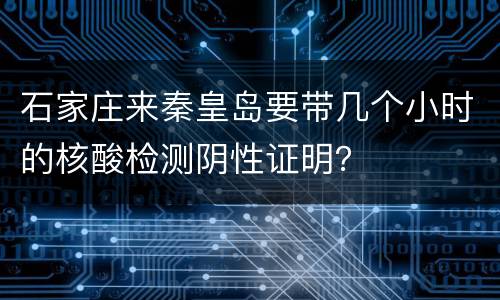 石家庄来秦皇岛要带几个小时的核酸检测阴性证明？