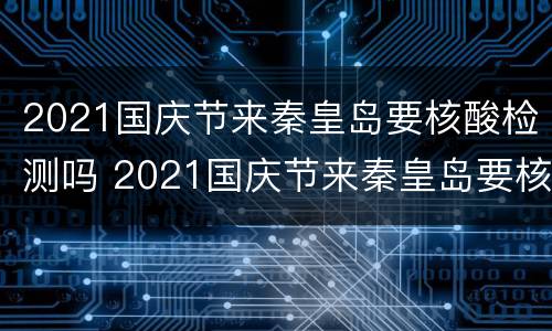 2021国庆节来秦皇岛要核酸检测吗 2021国庆节来秦皇岛要核酸检测吗