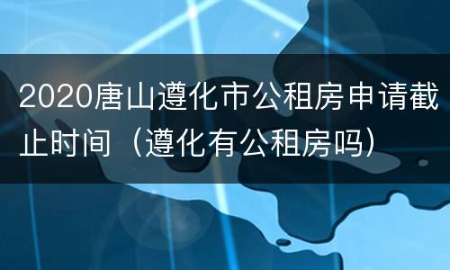 2020唐山遵化市公租房申请截止时间（遵化有公租房吗）