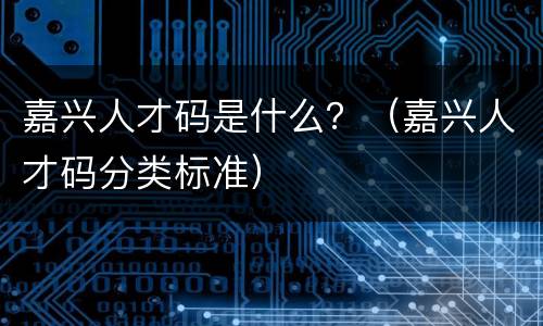 嘉兴人才码是什么？（嘉兴人才码分类标准）