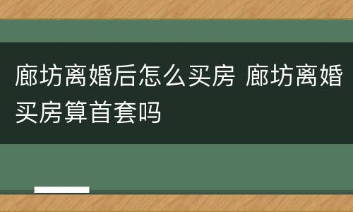廊坊离婚后怎么买房 廊坊离婚买房算首套吗