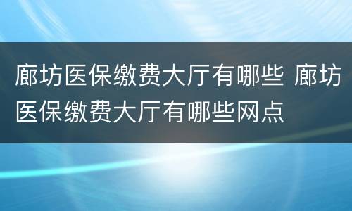 廊坊医保缴费大厅有哪些 廊坊医保缴费大厅有哪些网点