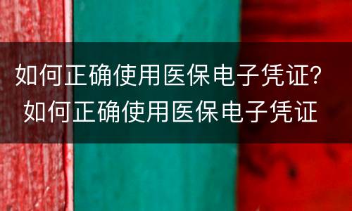 如何正确使用医保电子凭证？ 如何正确使用医保电子凭证