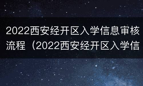 2022西安经开区入学信息审核流程（2022西安经开区入学信息审核流程图片）