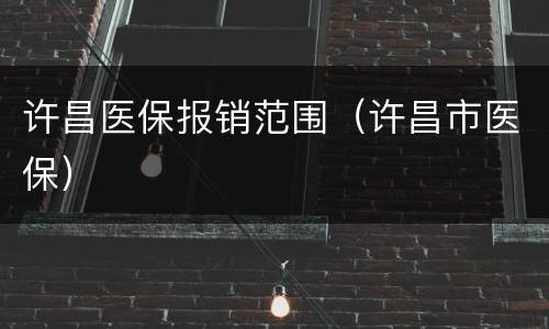 许昌医保报销范围（许昌市医保）