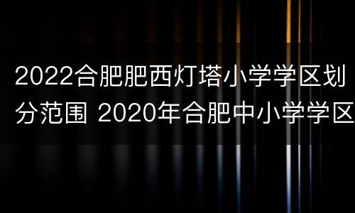 2022合肥肥西灯塔小学学区划分范围 2020年合肥中小学学区划分图