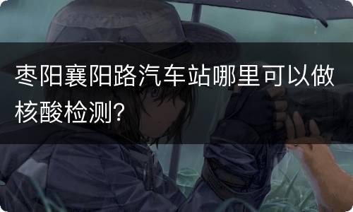枣阳襄阳路汽车站哪里可以做核酸检测？