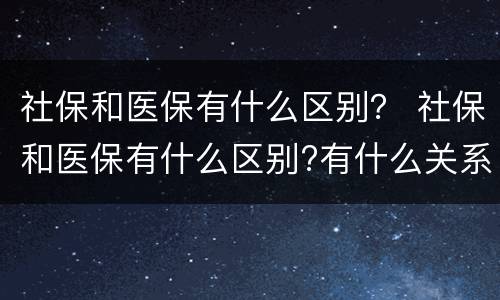 社保和医保有什么区别？ 社保和医保有什么区别?有什么关系?