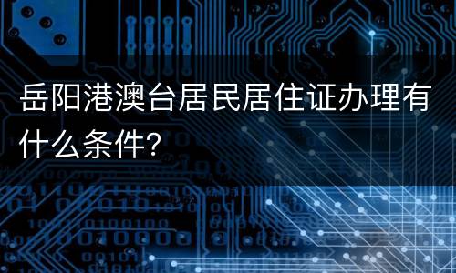 岳阳港澳台居民居住证办理有什么条件？