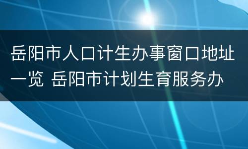 岳阳市人口计生办事窗口地址一览 岳阳市计划生育服务办