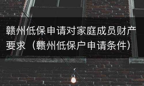赣州低保申请对家庭成员财产要求（赣州低保户申请条件）