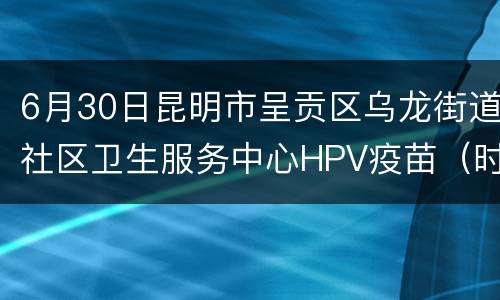 6月30日昆明市呈贡区乌龙街道社区卫生服务中心HPV疫苗（时间+疫苗数量）