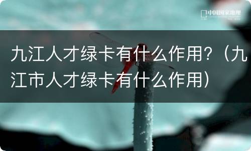 九江人才绿卡有什么作用?（九江市人才绿卡有什么作用）