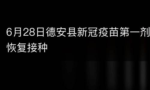 6月28日德安县新冠疫苗第一剂恢复接种