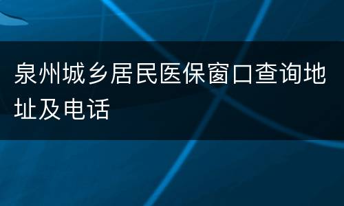 泉州城乡居民医保窗口查询地址及电话
