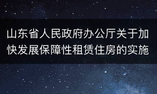 山东省人民政府办公厅关于加快发展保障性租赁住房的实施意见