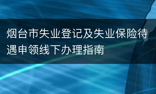 烟台市失业登记及失业保险待遇申领线下办理指南