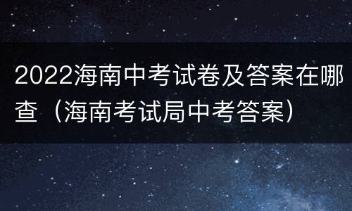 2022海南中考试卷及答案在哪查（海南考试局中考答案）
