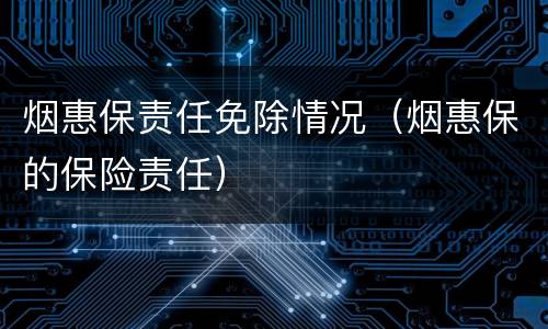 烟惠保责任免除情况（烟惠保的保险责任）