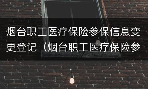 烟台职工医疗保险参保信息变更登记（烟台职工医疗保险参保信息变更登记在哪里）