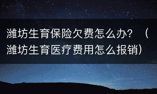 潍坊生育保险欠费怎么办？（潍坊生育医疗费用怎么报销）