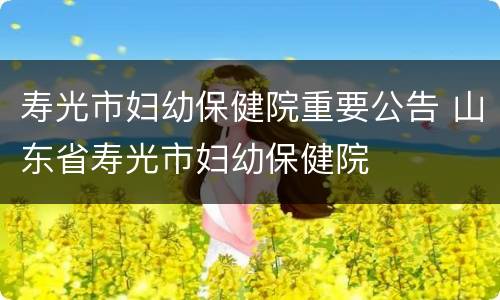 寿光市妇幼保健院重要公告 山东省寿光市妇幼保健院