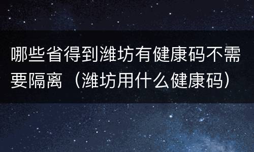 哪些省得到潍坊有健康码不需要隔离（潍坊用什么健康码）