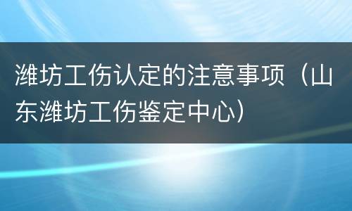 潍坊工伤认定的注意事项（山东潍坊工伤鉴定中心）