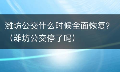 潍坊公交什么时候全面恢复？（潍坊公交停了吗）