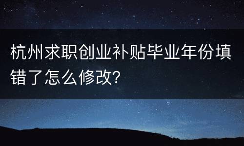 杭州求职创业补贴毕业年份填错了怎么修改？