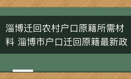 淄博迁回农村户口原籍所需材料 淄博市户口迁回原籍最新政策