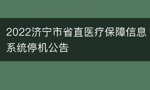 2022济宁市省直医疗保障信息系统停机公告