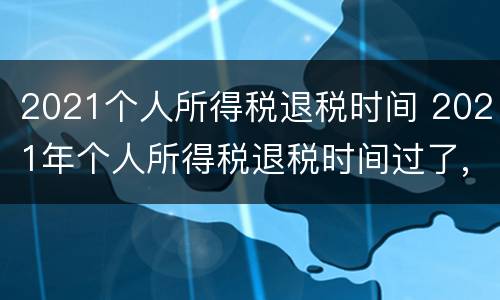 2021个人所得税退税时间 2021年个人所得税退税时间过了,还能退税吗